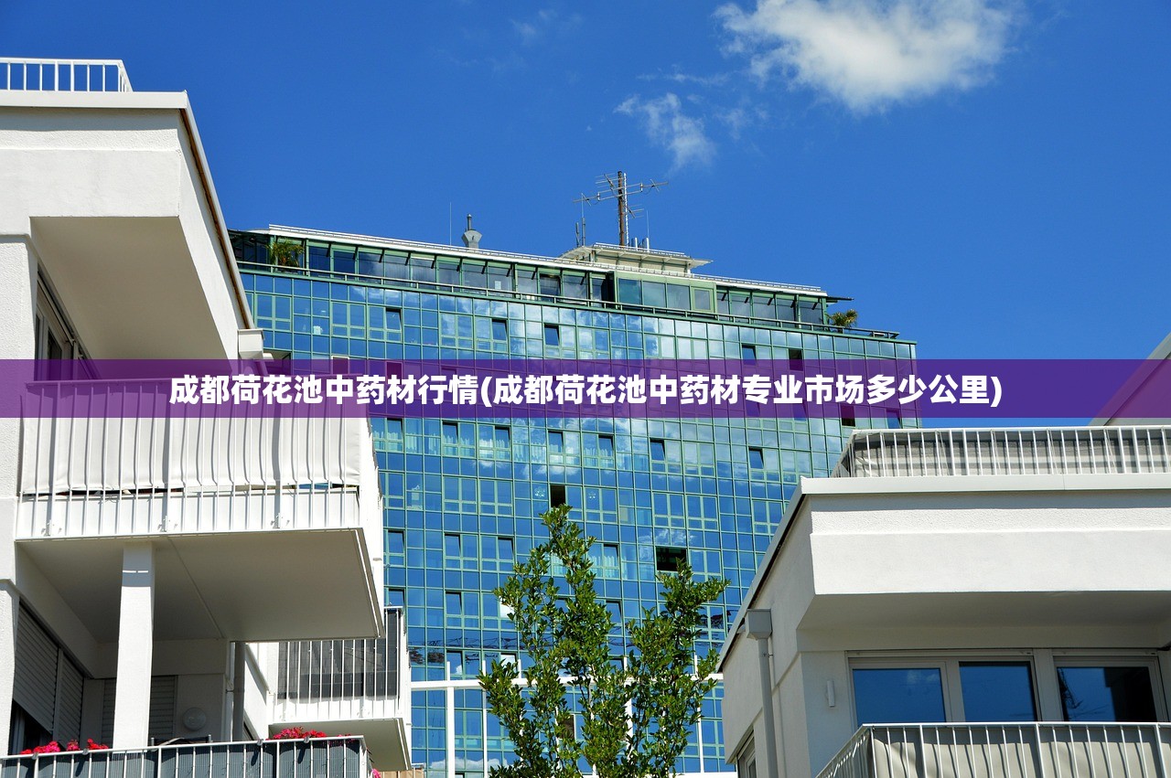 成都荷花池中药材行情(成都荷花池中药材专业市场多少公里)