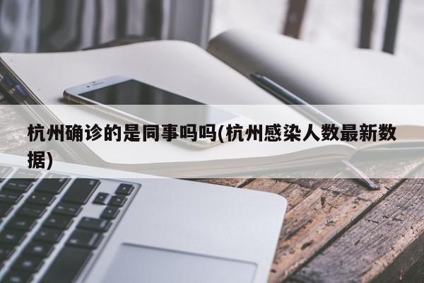 杭州确诊的是同事吗吗(杭州感染人数最新数据)