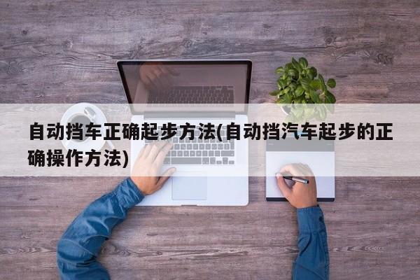 自动挡车正确起步方法(自动挡汽车起步的正确操作方法)