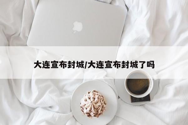 大连宣布封城/大连宣布封城了吗