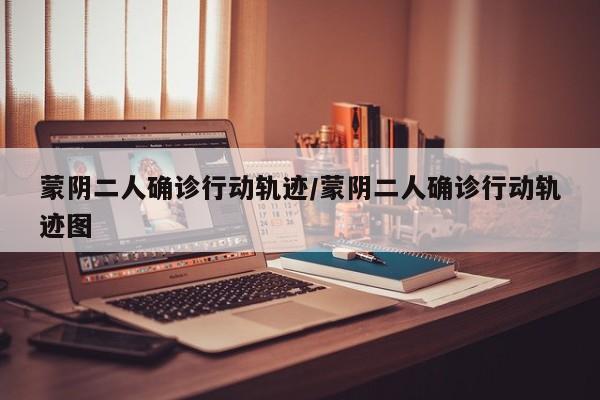 蒙阴二人确诊行动轨迹/蒙阴二人确诊行动轨迹图