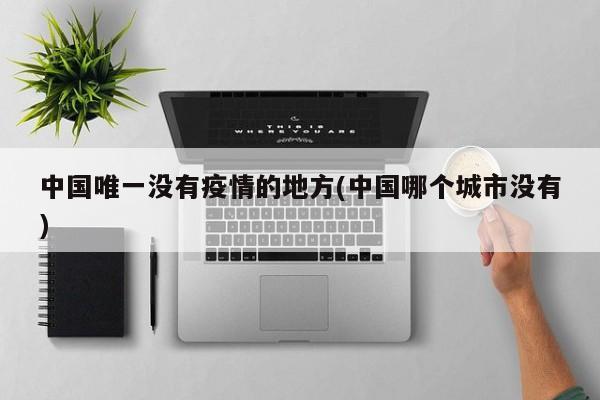 中国唯一没有疫情的地方(中国哪个城市没有)