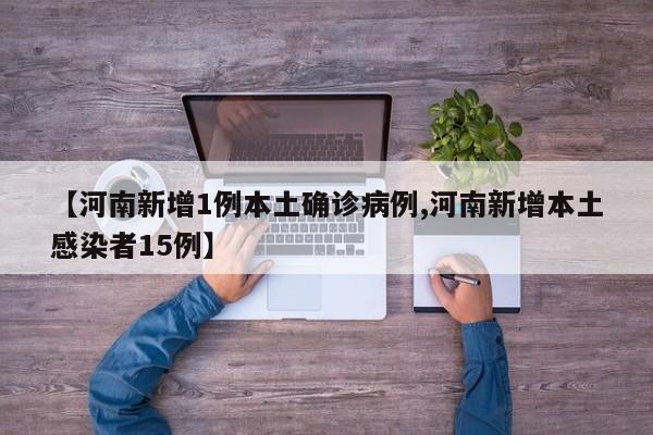 【河南新增1例本土确诊病例,河南新增本土感染者15例】