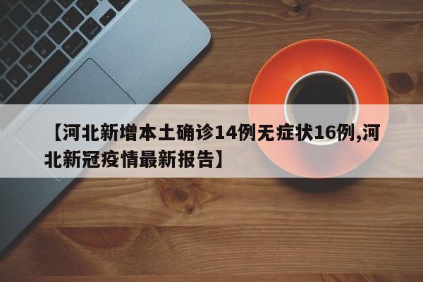 【河北新增本土确诊14例无症状16例,河北新冠疫情最新报告】