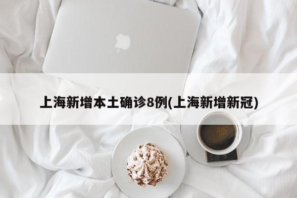 上海新增本土确诊8例(上海新增新冠)