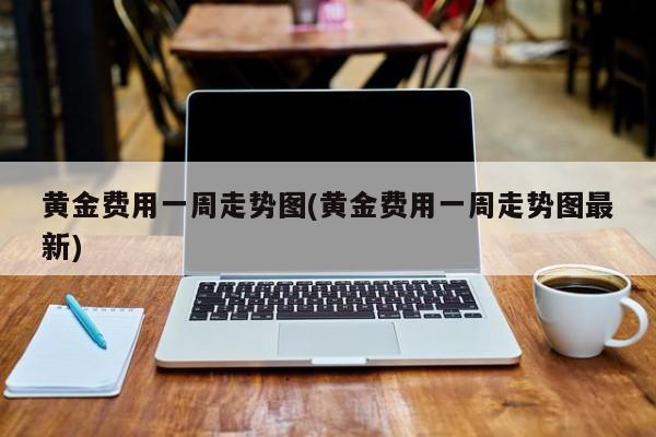 黄金费用一周走势图(黄金费用一周走势图最新)