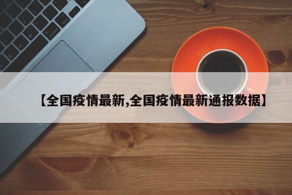 【全国疫情最新,全国疫情最新通报数据】