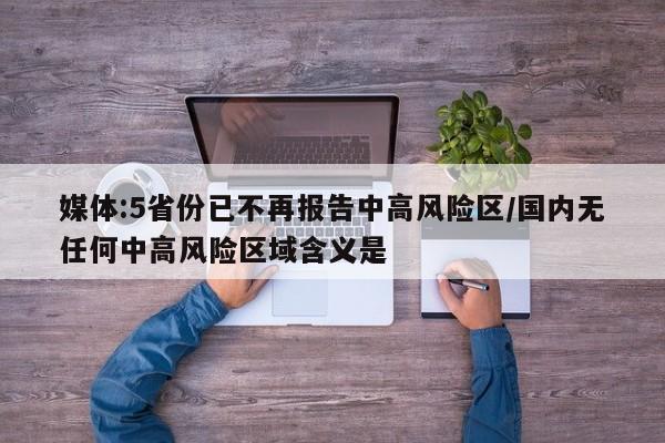 媒体:5省份已不再报告中高风险区/国内无任何中高风险区域含义是