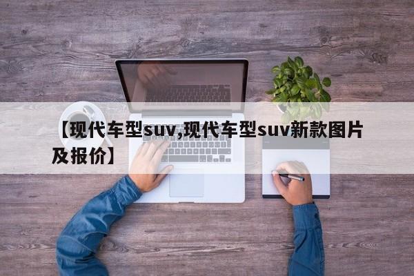 【现代车型suv,现代车型suv新款图片及报价】