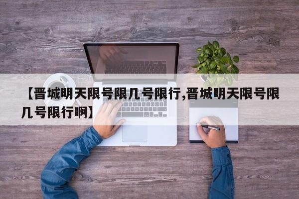 【晋城明天限号限几号限行,晋城明天限号限几号限行啊】