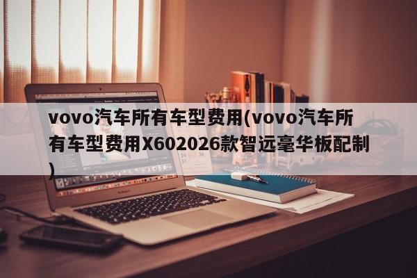 vovo汽车所有车型费用(vovo汽车所有车型费用X602026款智远毫华板配制)