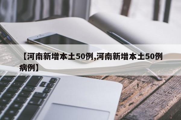 【河南新增本土50例,河南新增本土50例病例】