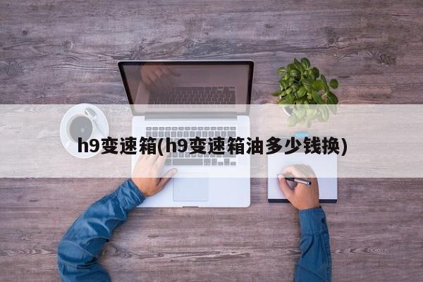 h9变速箱(h9变速箱油多少钱换)