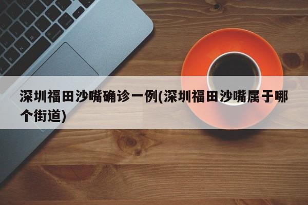 深圳福田沙嘴确诊一例(深圳福田沙嘴属于哪个街道)