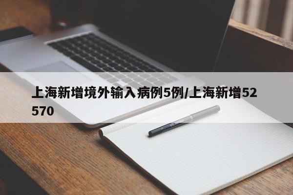 上海新增境外输入病例5例/上海新增52 570