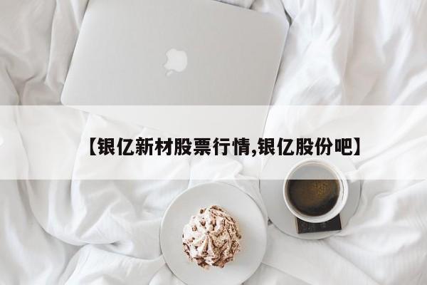 【银亿新材股票行情,银亿股份吧】