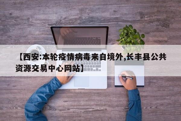 【西安:本轮疫情病毒来自境外,长丰县公共资源交易中心网站】