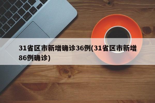 31省区市新增确诊36例(31省区市新增86例确诊)
