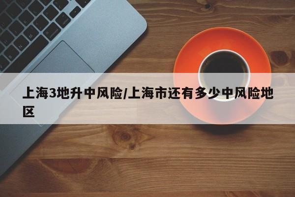 上海3地升中风险/上海市还有多少中风险地区