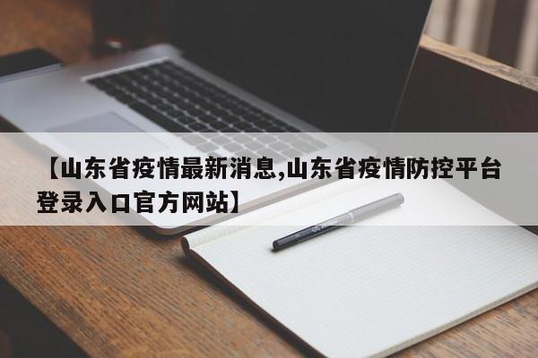 【山东省疫情最新消息,山东省疫情防控平台登录入口官方网站】
