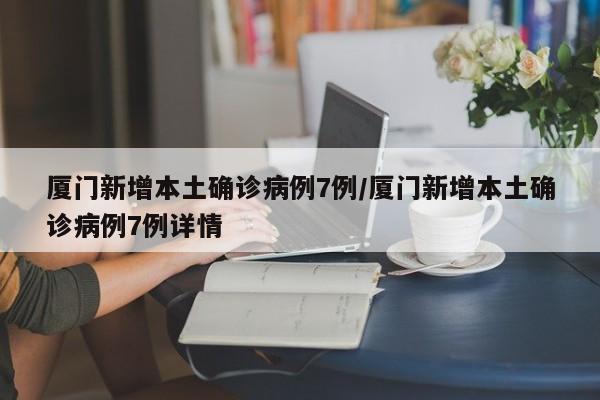 厦门新增本土确诊病例7例/厦门新增本土确诊病例7例详情