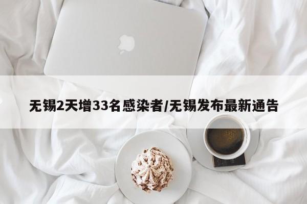 无锡2天增33名感染者/无锡发布最新通告
