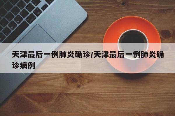 天津最后一例肺炎确诊/天津最后一例肺炎确诊病例