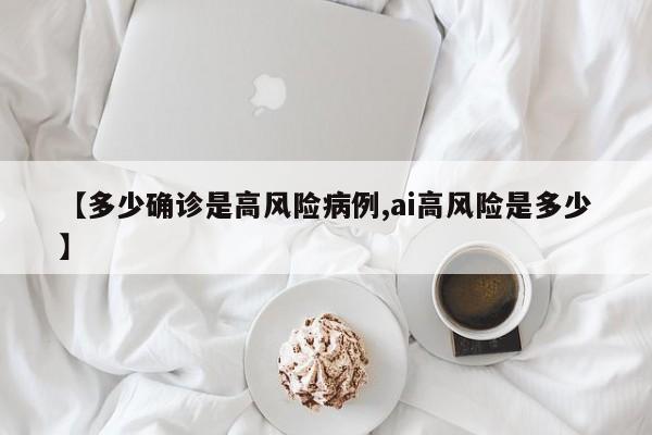 【多少确诊是高风险病例,ai高风险是多少】