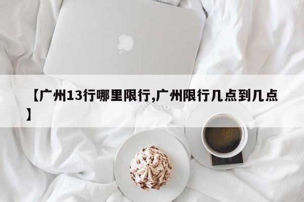 【广州13行哪里限行,广州限行几点到几点】