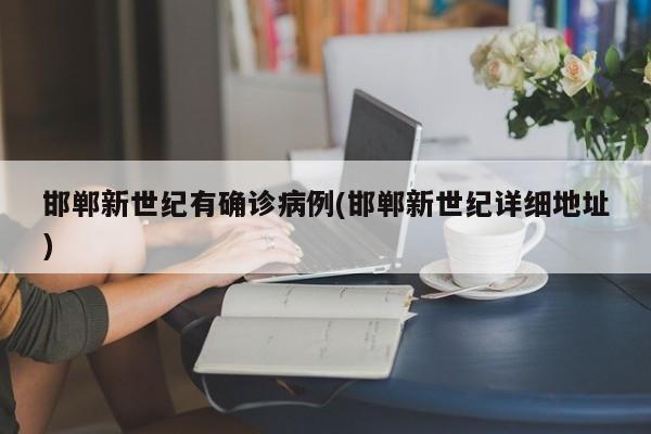 邯郸新世纪有确诊病例(邯郸新世纪详细地址)