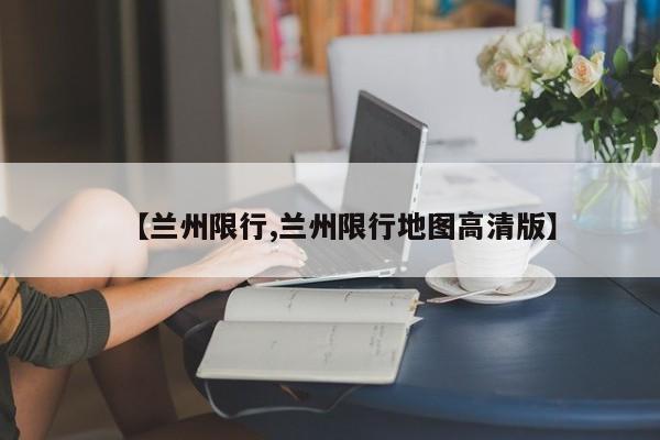 【兰州限行,兰州限行地图高清版】