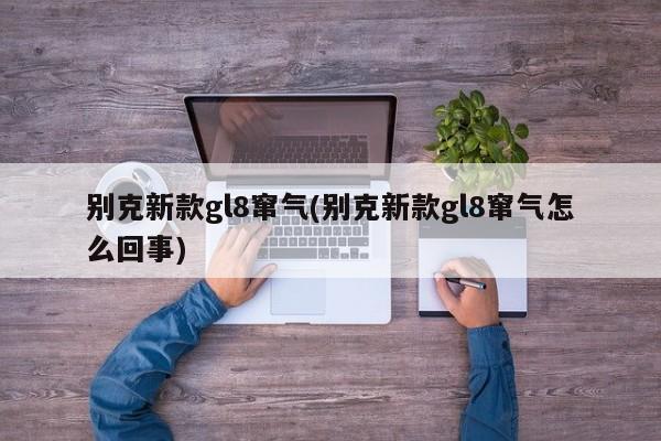 别克新款gl8窜气(别克新款gl8窜气怎么回事)