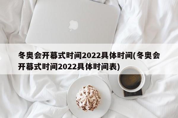 冬奥会开幕式时间2022具体时间(冬奥会开幕式时间2022具体时间表)