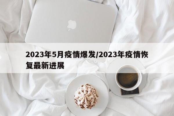 2023年5月疫情爆发/2023年疫情恢复最新进展