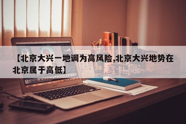 【北京大兴一地调为高风险,北京大兴地势在北京属于高低】