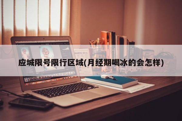 应城限号限行区域(月经期喝冰的会怎样)