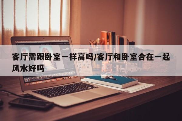 客厅需跟卧室一样高吗/客厅和卧室合在一起风水好吗
