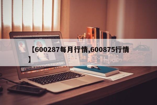 【600287每月行情,600875行情】