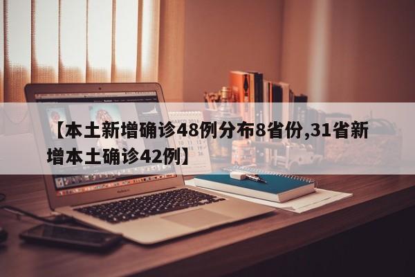 【本土新增确诊48例分布8省份,31省新增本土确诊42例】