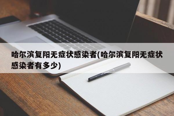 哈尔滨复阳无症状感染者(哈尔滨复阳无症状感染者有多少)