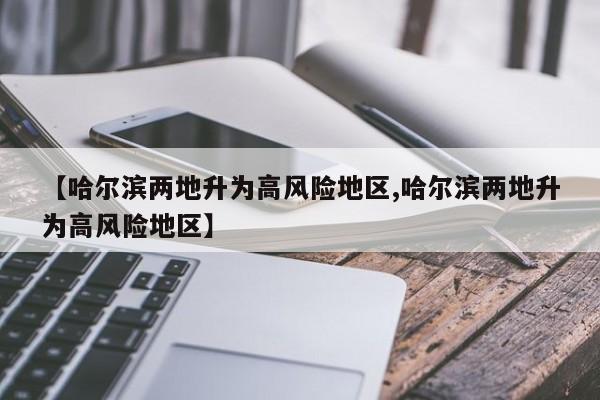 【哈尔滨两地升为高风险地区,哈尔滨两地升为高风险地区】