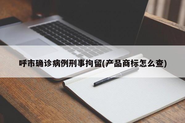 呼市确诊病例刑事拘留(产品商标怎么查)