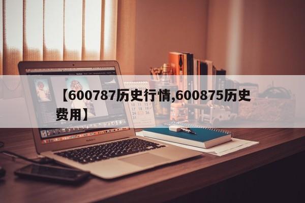 【600787历史行情,600875历史费用】