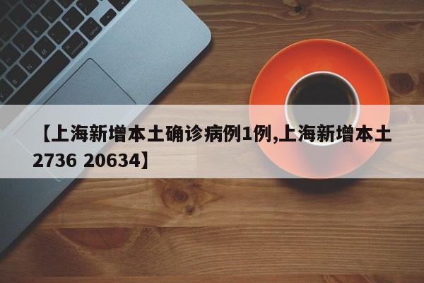 【上海新增本土确诊病例1例,上海新增本土2736 20634】