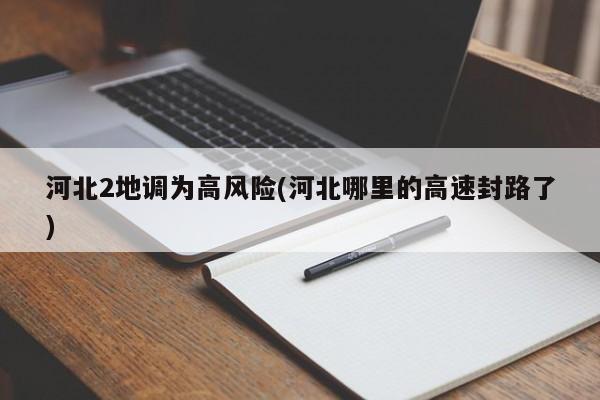 河北2地调为高风险(河北哪里的高速封路了)
