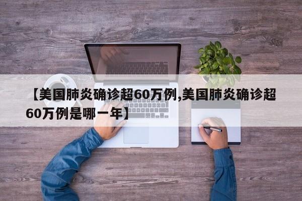 【美国肺炎确诊超60万例,美国肺炎确诊超60万例是哪一年】