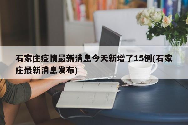 石家庄疫情最新消息今天新增了15例(石家庄最新消息发布)