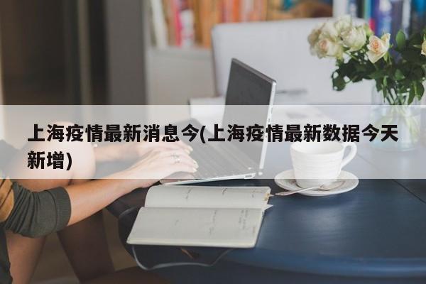 上海疫情最新消息今(上海疫情最新数据今天新增)