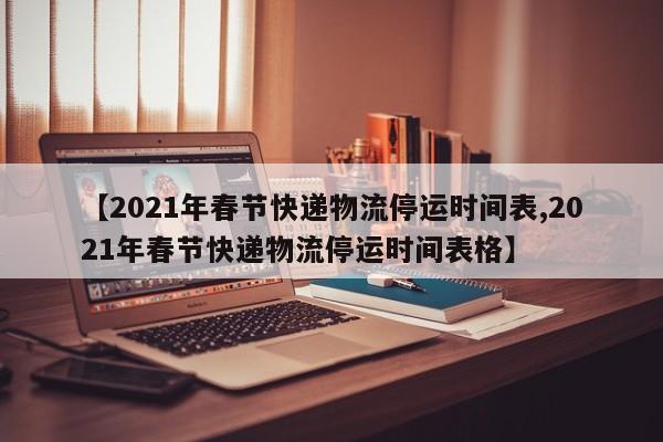 【2021年春节快递物流停运时间表,2021年春节快递物流停运时间表格】