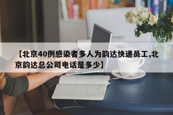 【北京40例感染者多人为韵达快递员工,北京韵达总公司电话是多少】